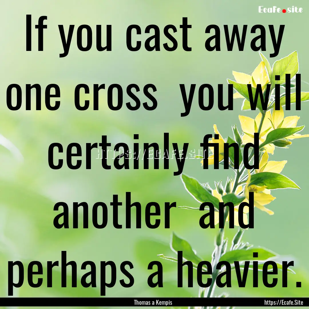 If you cast away one cross you will certainly.... : Quote by Thomas a Kempis