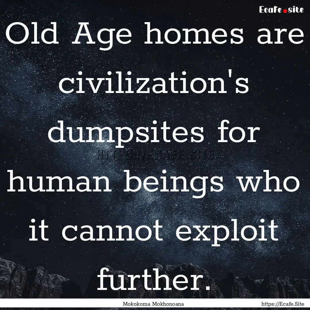 Old Age homes are civilization's dumpsites.... : Quote by Mokokoma Mokhonoana