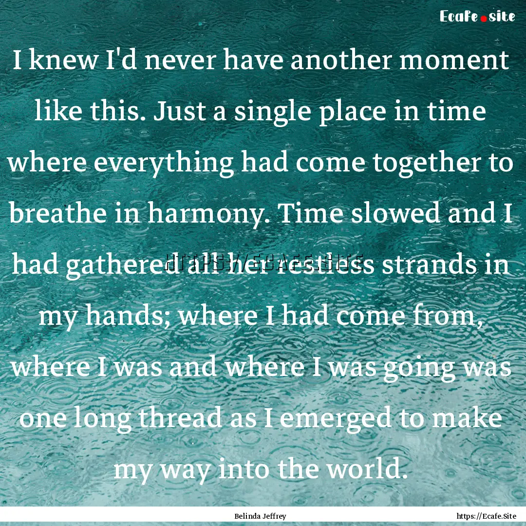 I knew I'd never have another moment like.... : Quote by Belinda Jeffrey