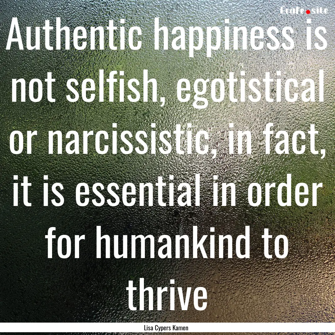 Authentic happiness is not selfish, egotistical.... : Quote by Lisa Cypers Kamen