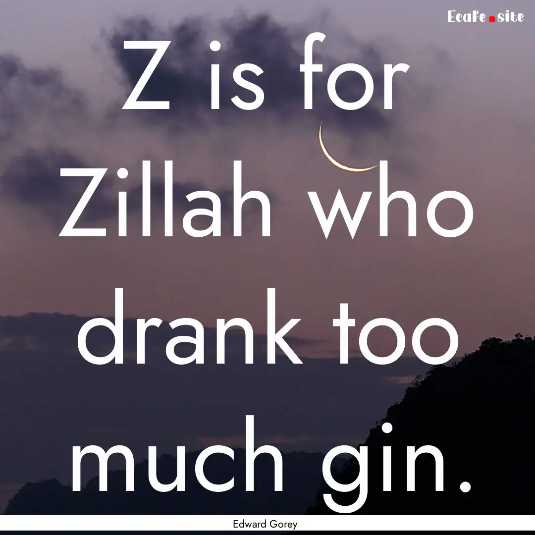 Z is for Zillah who drank too much gin. : Quote by Edward Gorey