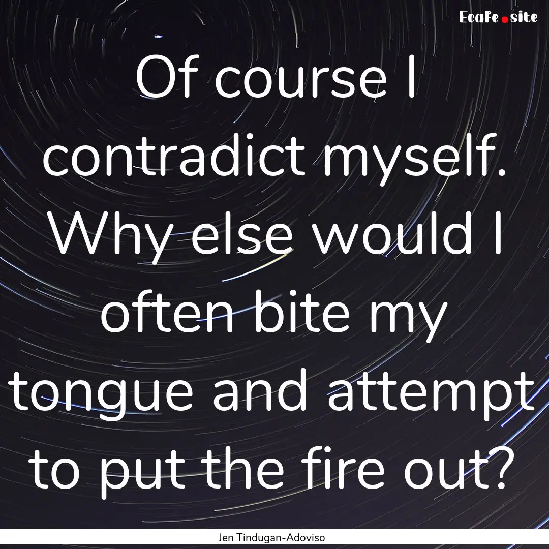 Of course I contradict myself. Why else would.... : Quote by Jen Tindugan-Adoviso