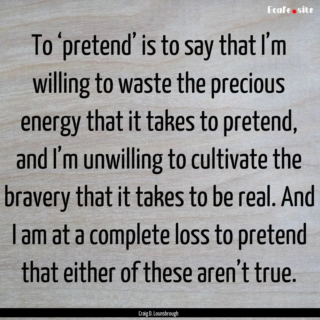 To ‘pretend’ is to say that I’m willing.... : Quote by Craig D. Lounsbrough