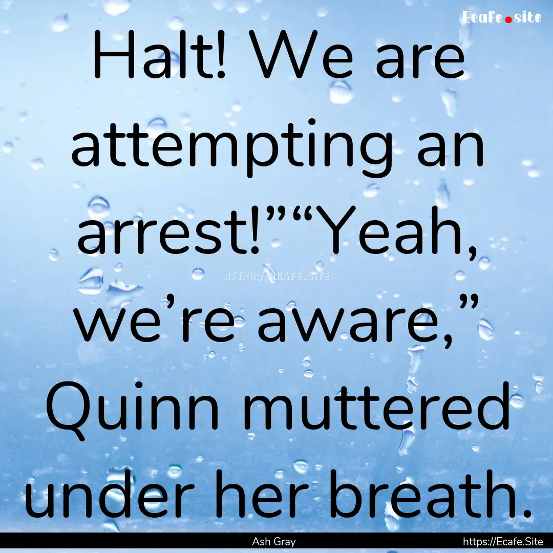 Halt! We are attempting an arrest!”“Yeah,.... : Quote by Ash Gray