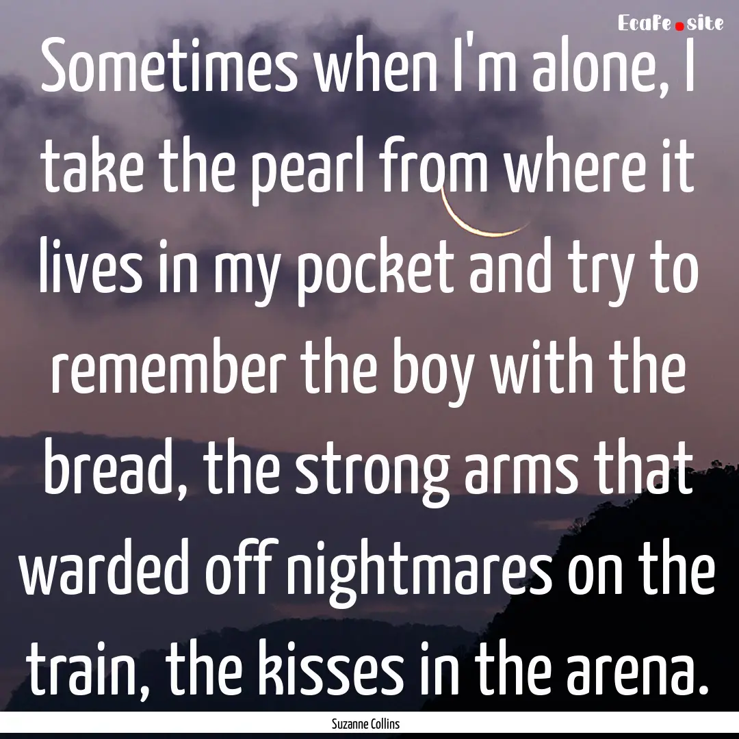 Sometimes when I'm alone, I take the pearl.... : Quote by Suzanne Collins