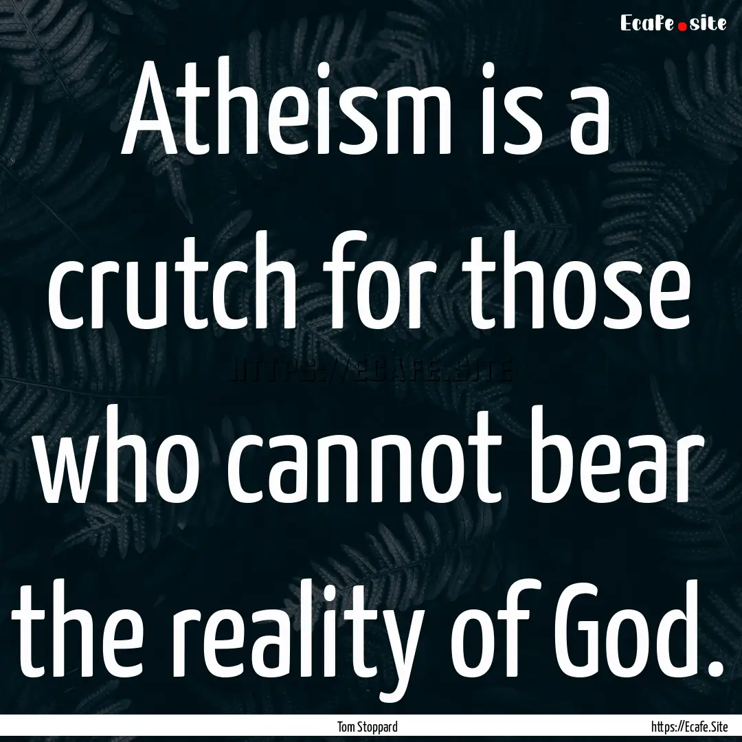 Atheism is a crutch for those who cannot.... : Quote by Tom Stoppard