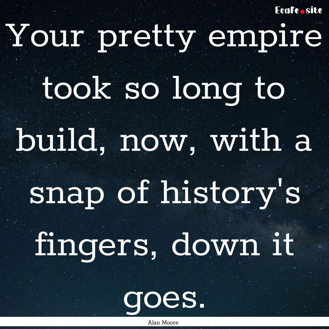 Your pretty empire took so long to build,.... : Quote by Alan Moore