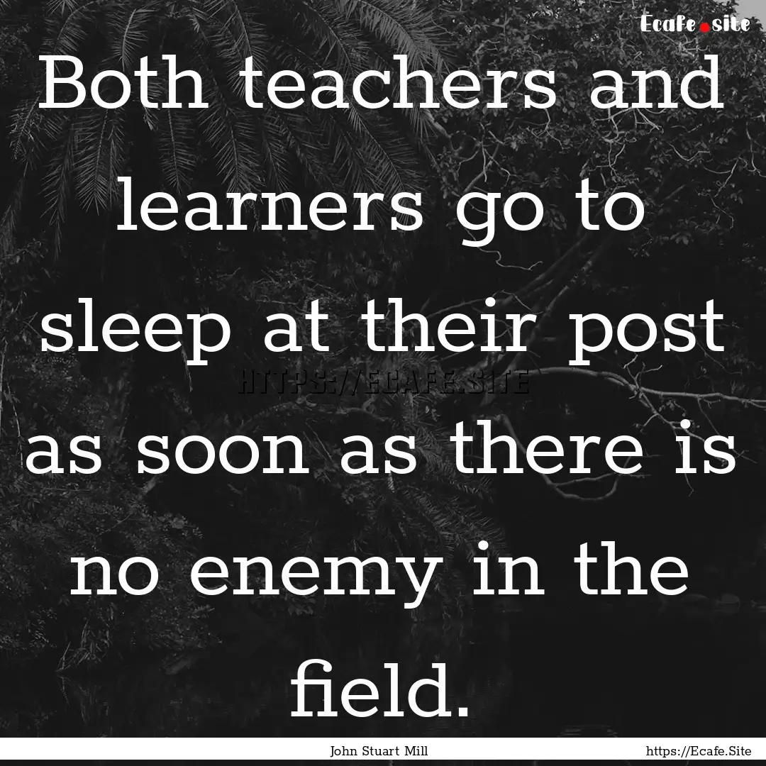 Both teachers and learners go to sleep at.... : Quote by John Stuart Mill