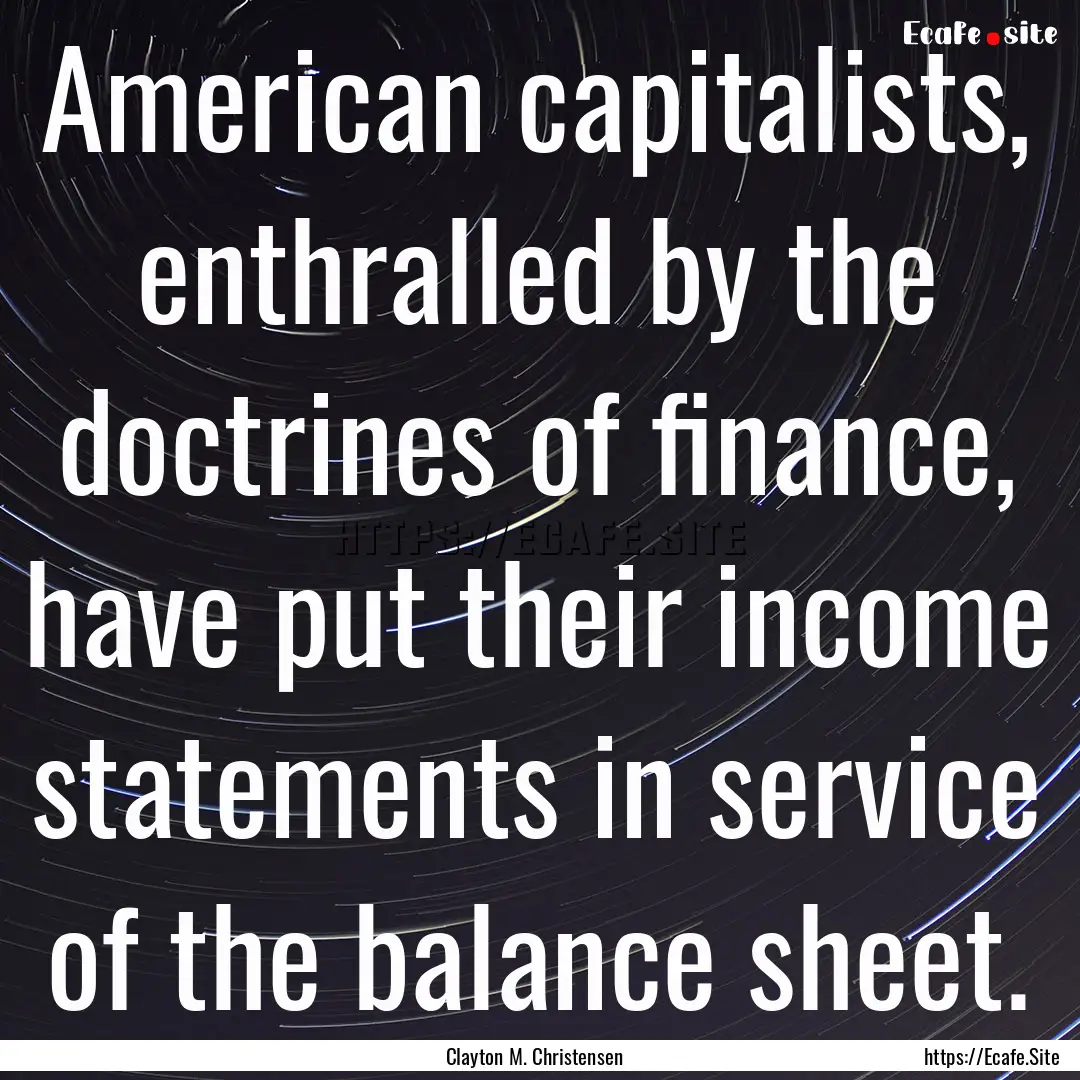 American capitalists, enthralled by the doctrines.... : Quote by Clayton M. Christensen