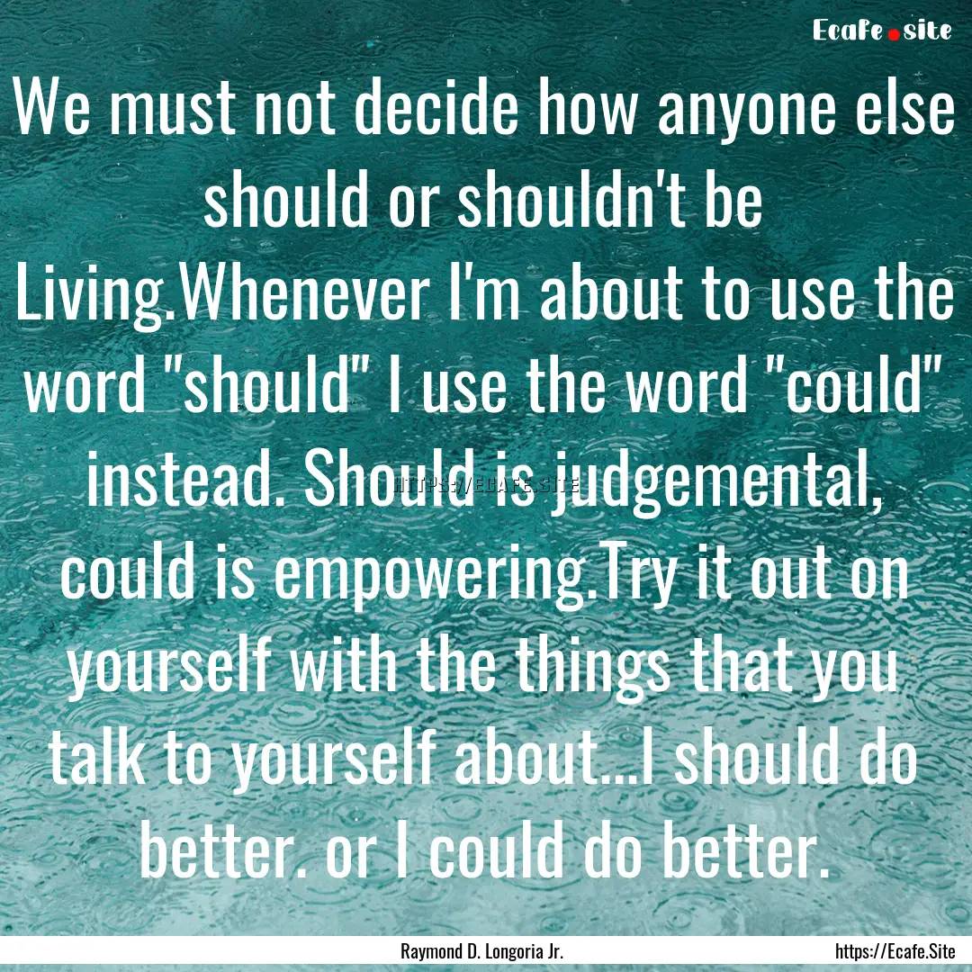 We must not decide how anyone else should.... : Quote by Raymond D. Longoria Jr.