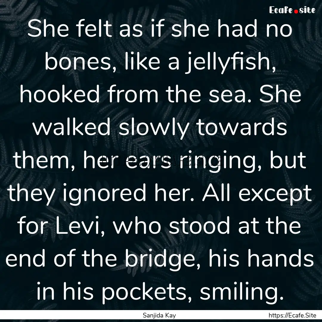 She felt as if she had no bones, like a jellyfish,.... : Quote by Sanjida Kay