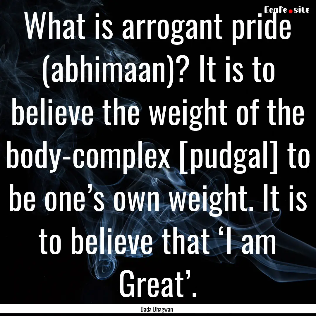 What is arrogant pride (abhimaan)? It is.... : Quote by Dada Bhagwan