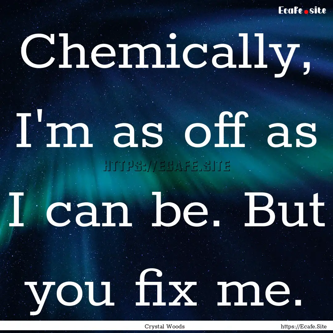 Chemically, I'm as off as I can be. But you.... : Quote by Crystal Woods