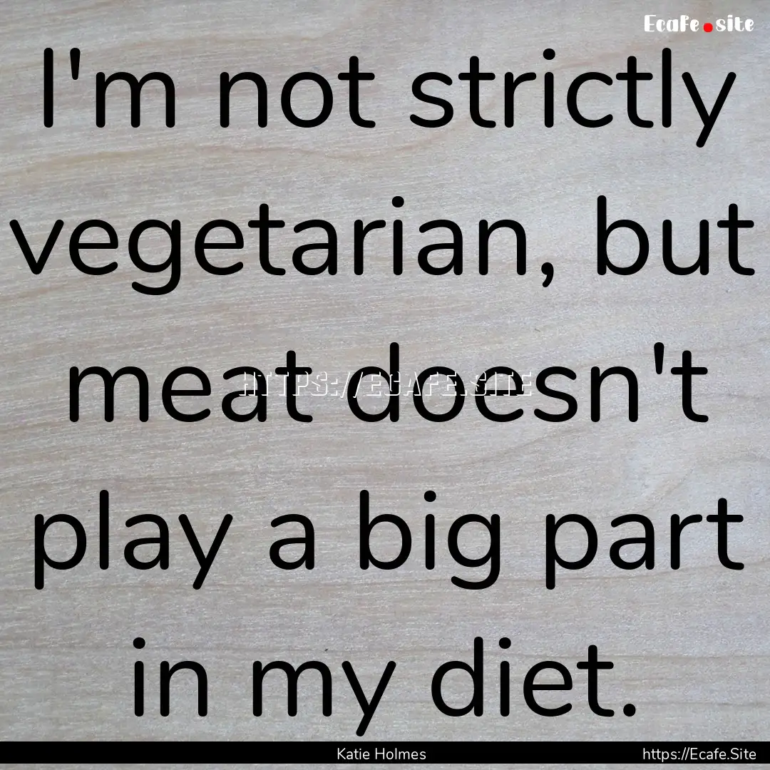 I'm not strictly vegetarian, but meat doesn't.... : Quote by Katie Holmes