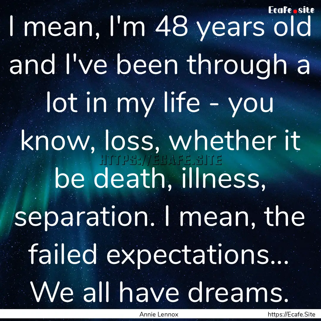 I mean, I'm 48 years old and I've been through.... : Quote by Annie Lennox