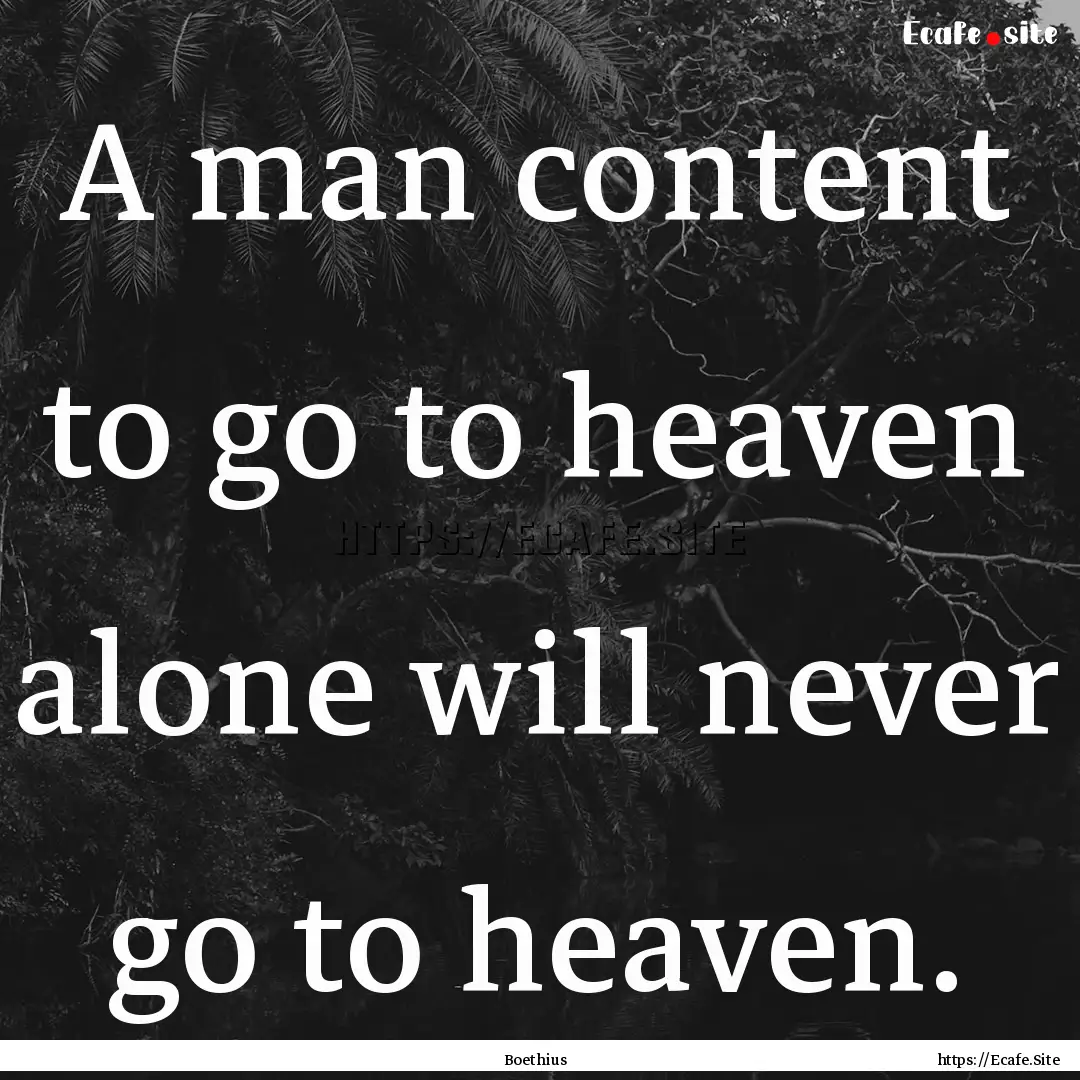 A man content to go to heaven alone will.... : Quote by Boethius