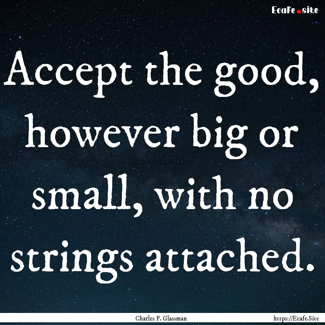 Accept the good, however big or small, with.... : Quote by Charles F. Glassman