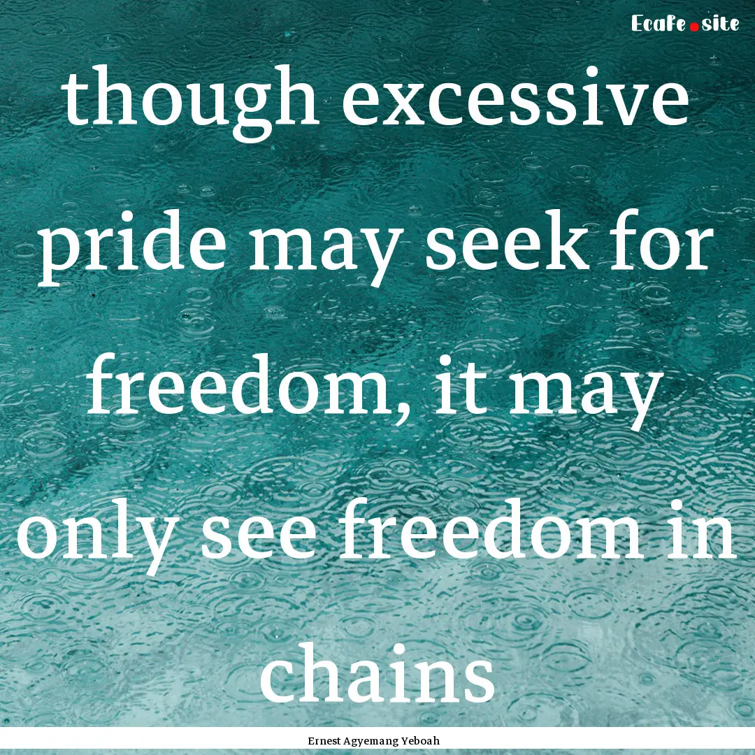 though excessive pride may seek for freedom,.... : Quote by Ernest Agyemang Yeboah