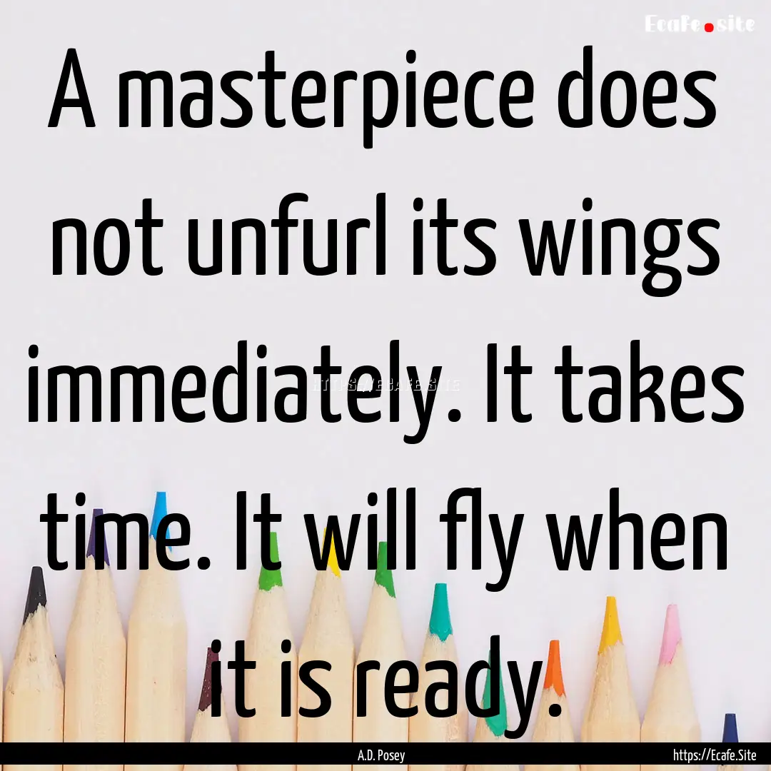 A masterpiece does not unfurl its wings immediately..... : Quote by A.D. Posey