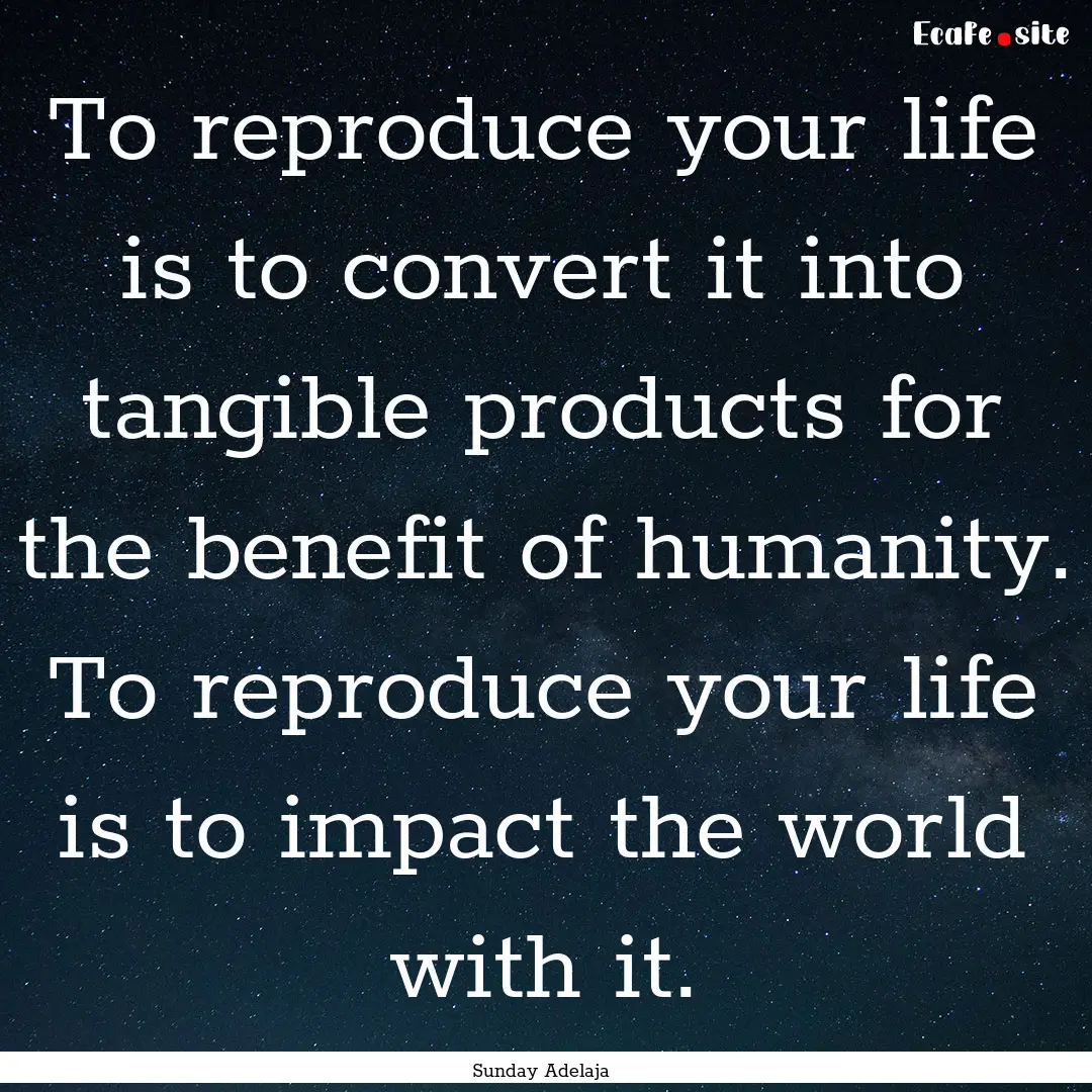 To reproduce your life is to convert it into.... : Quote by Sunday Adelaja