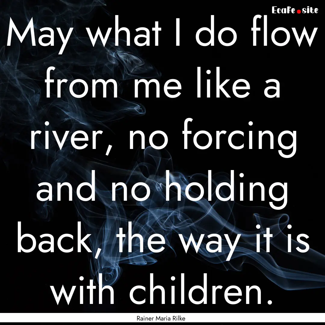 May what I do flow from me like a river,.... : Quote by Rainer Maria Rilke