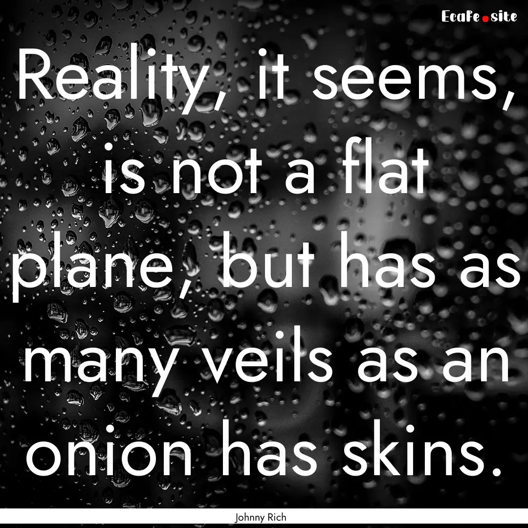 Reality, it seems, is not a flat plane, but.... : Quote by Johnny Rich