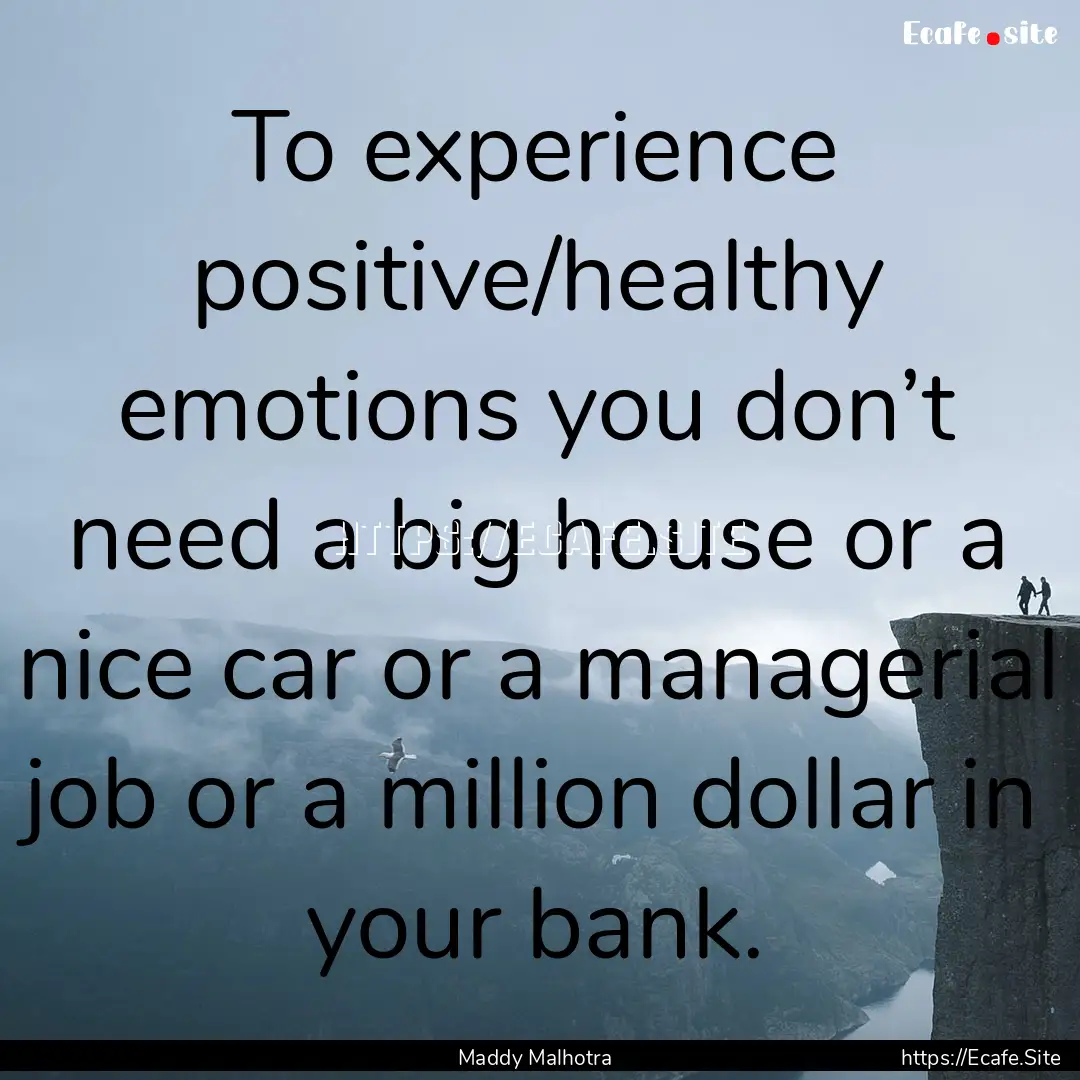 To experience positive/healthy emotions you.... : Quote by Maddy Malhotra