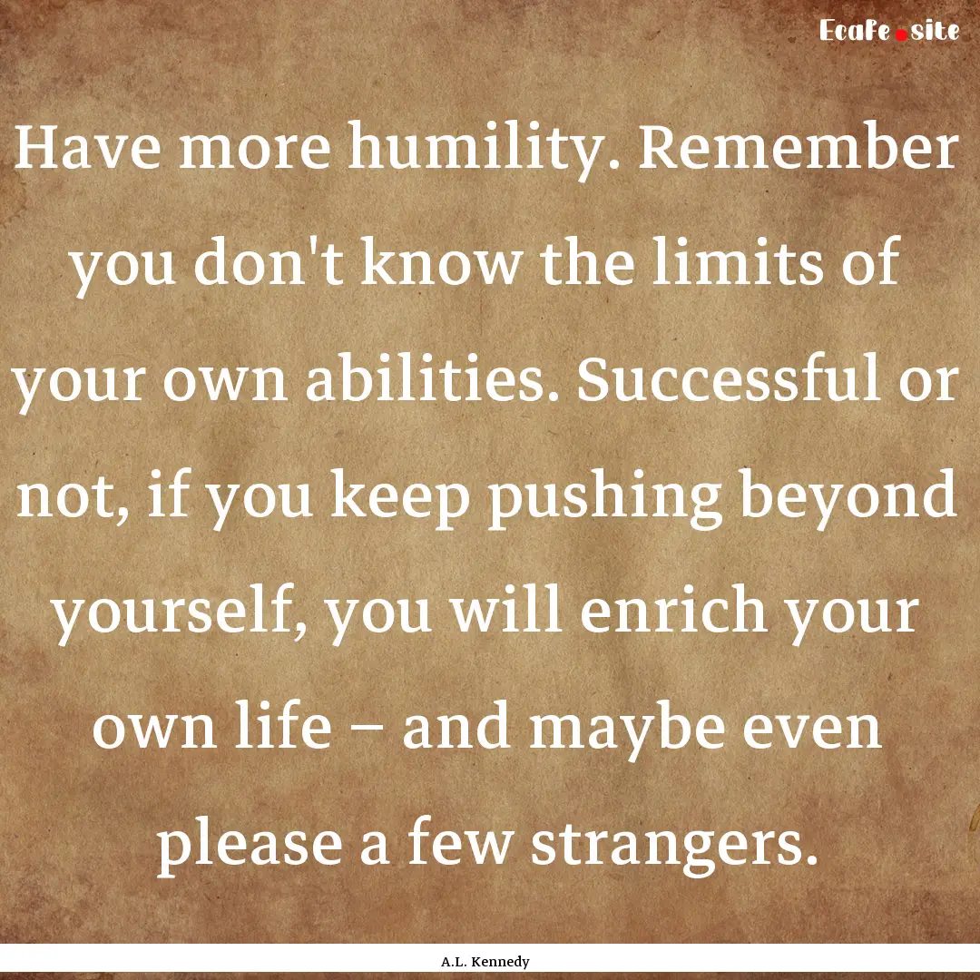 Have more humility. Remember you don't know.... : Quote by A.L. Kennedy