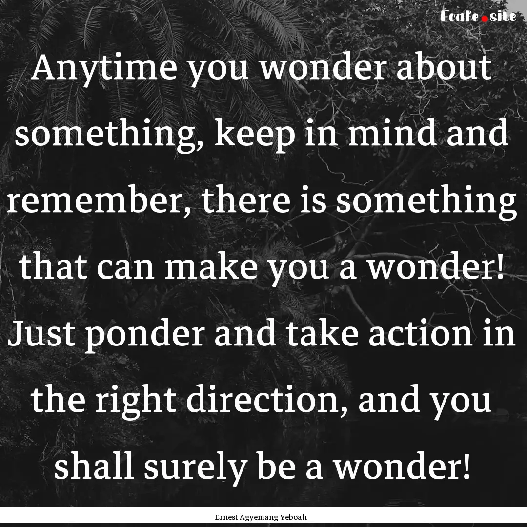 Anytime you wonder about something, keep.... : Quote by Ernest Agyemang Yeboah