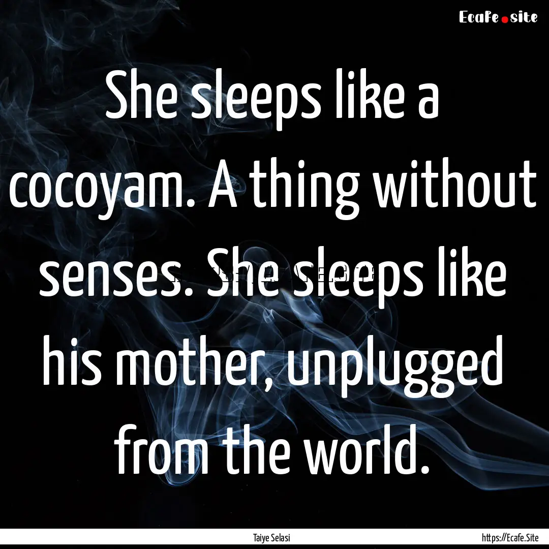 She sleeps like a cocoyam. A thing without.... : Quote by Taiye Selasi