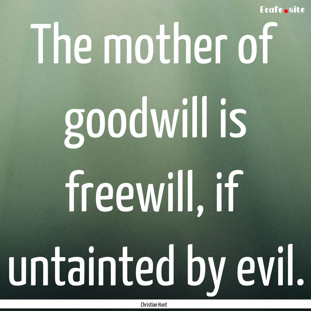 The mother of goodwill is freewill, if untainted.... : Quote by Christian Hunt