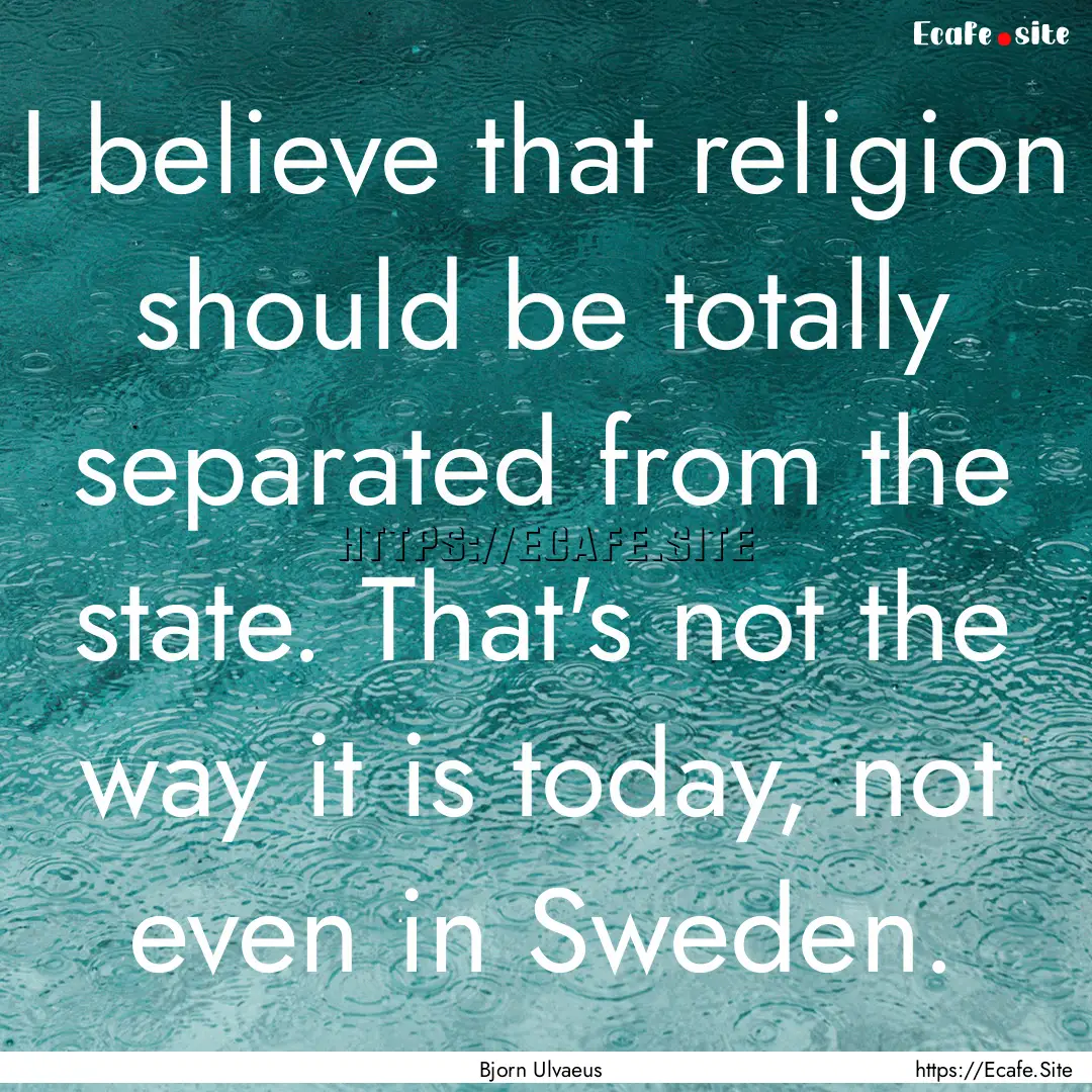 I believe that religion should be totally.... : Quote by Bjorn Ulvaeus