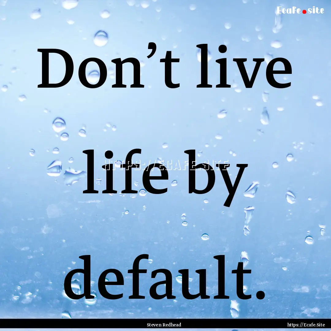 Don’t live life by default. : Quote by Steven Redhead