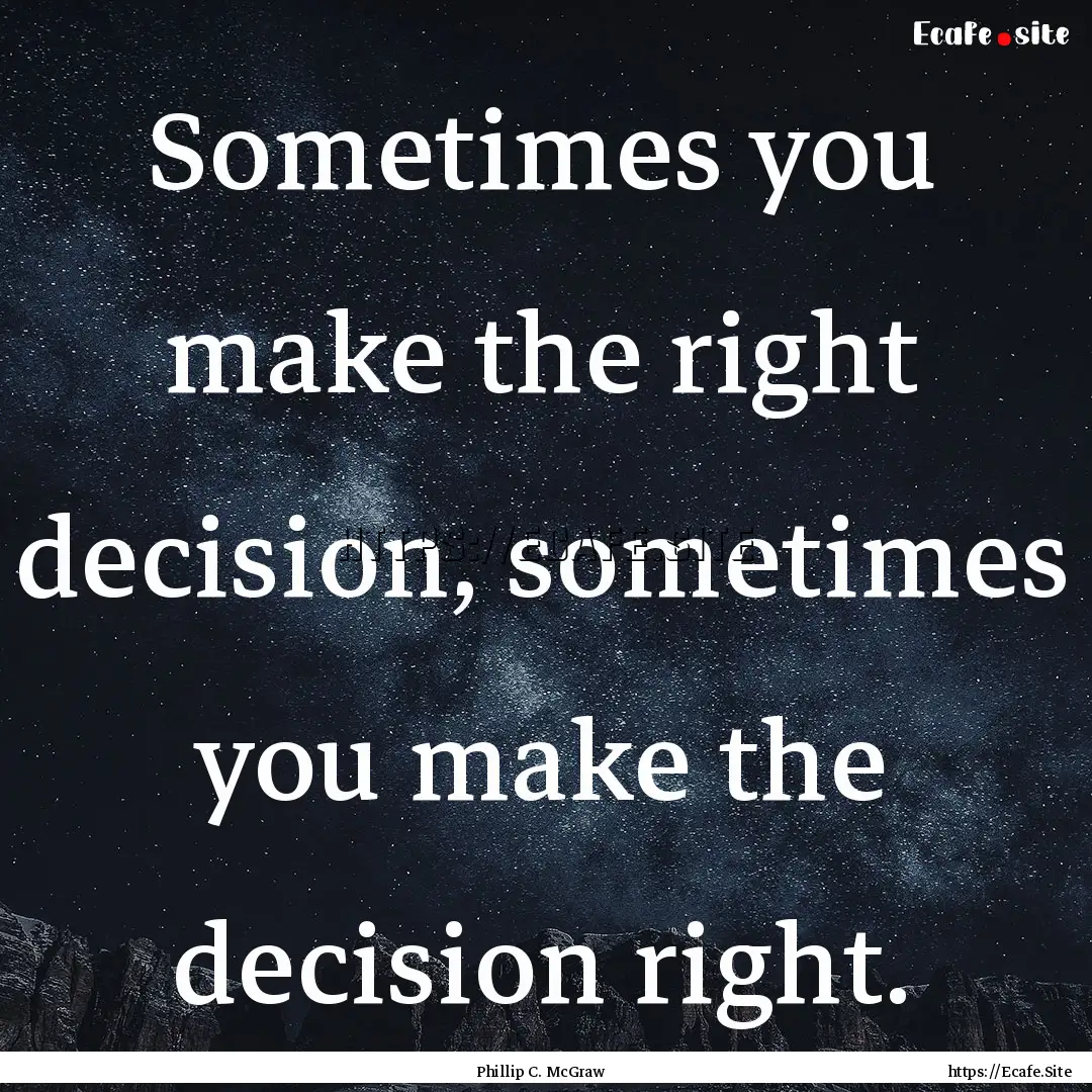 Sometimes you make the right decision, sometimes.... : Quote by Phillip C. McGraw