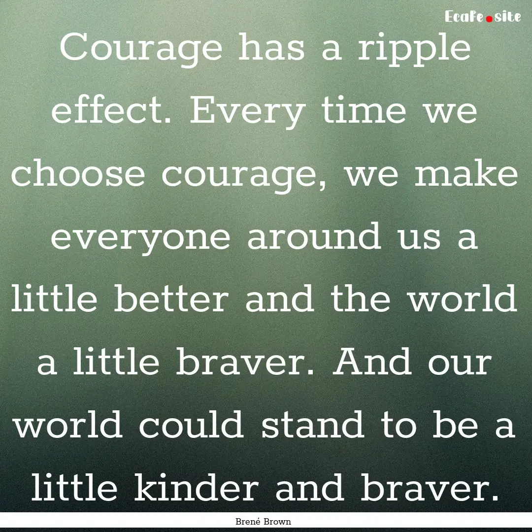 Courage has a ripple effect. Every time we.... : Quote by Brené Brown