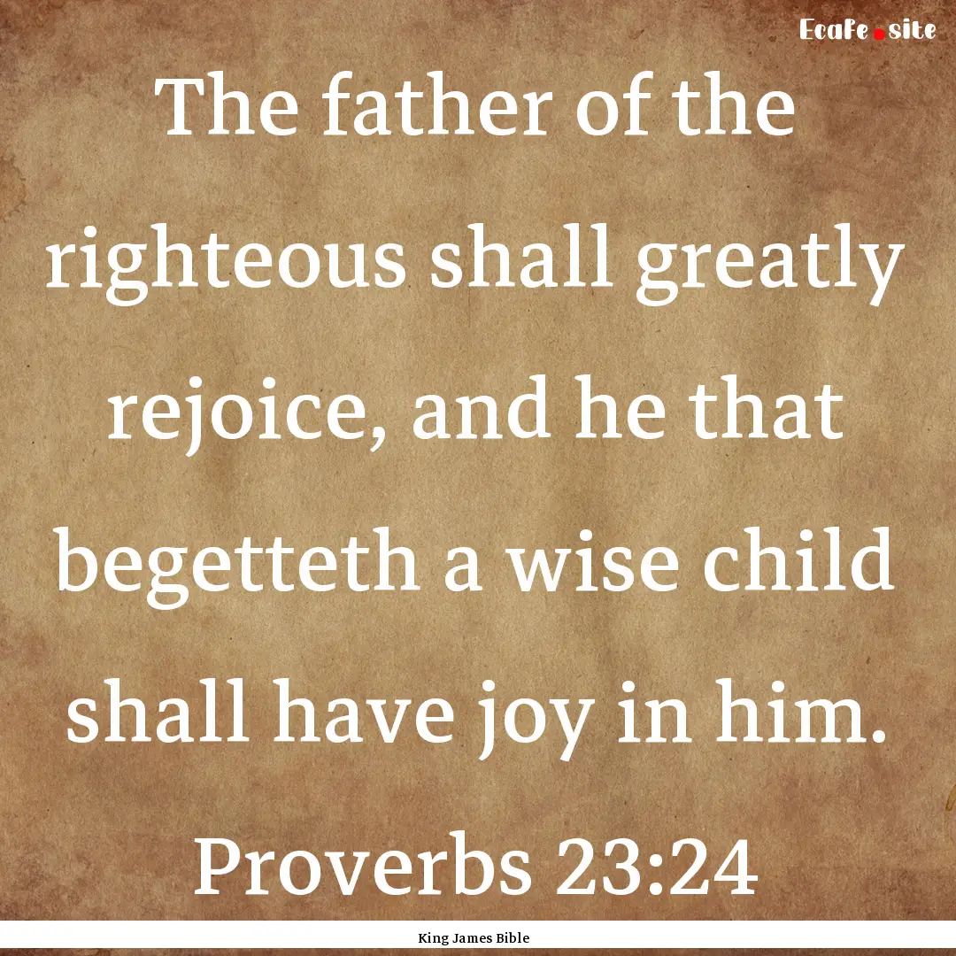 The father of the righteous shall greatly.... : Quote by King James Bible