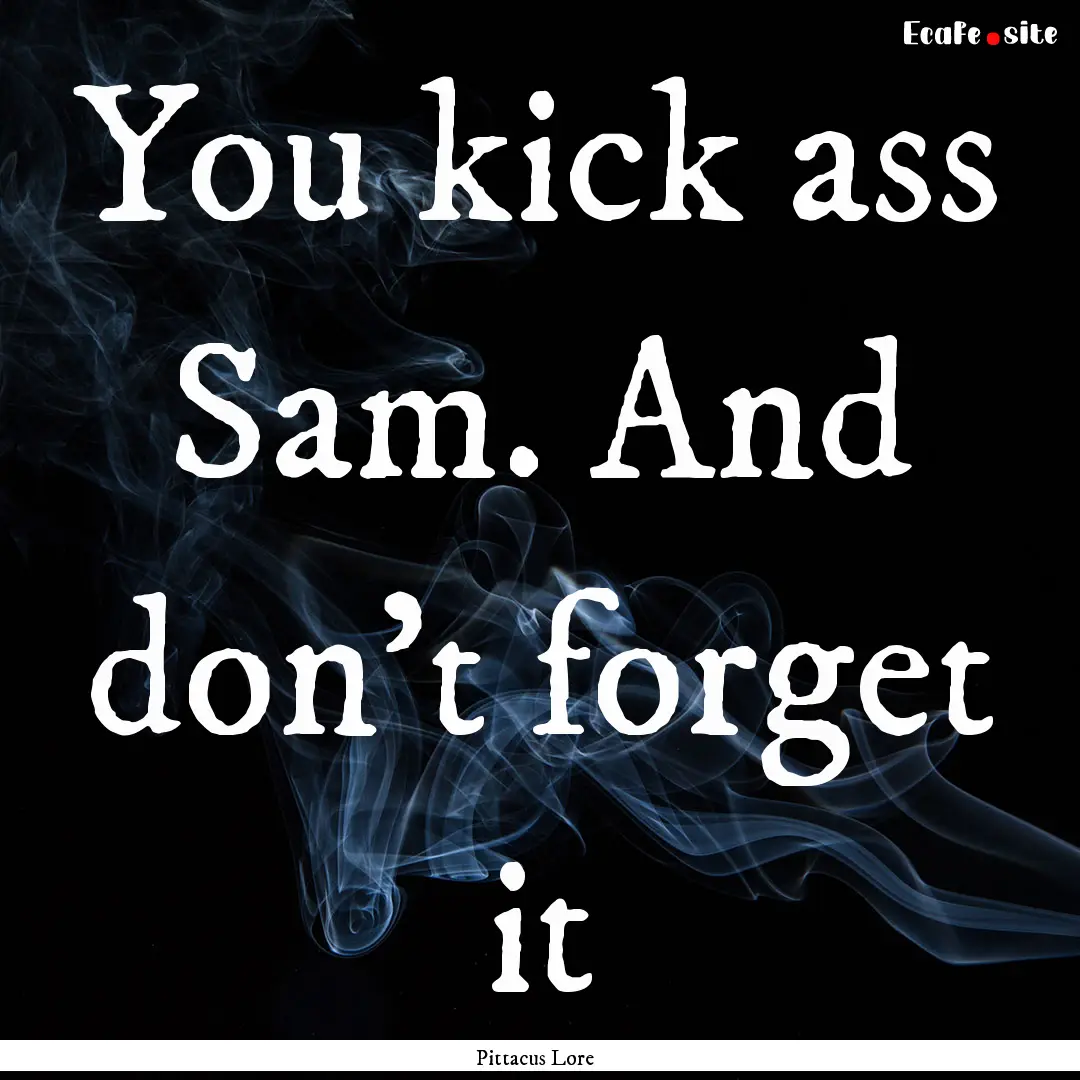 You kick ass Sam. And don't forget it : Quote by Pittacus Lore