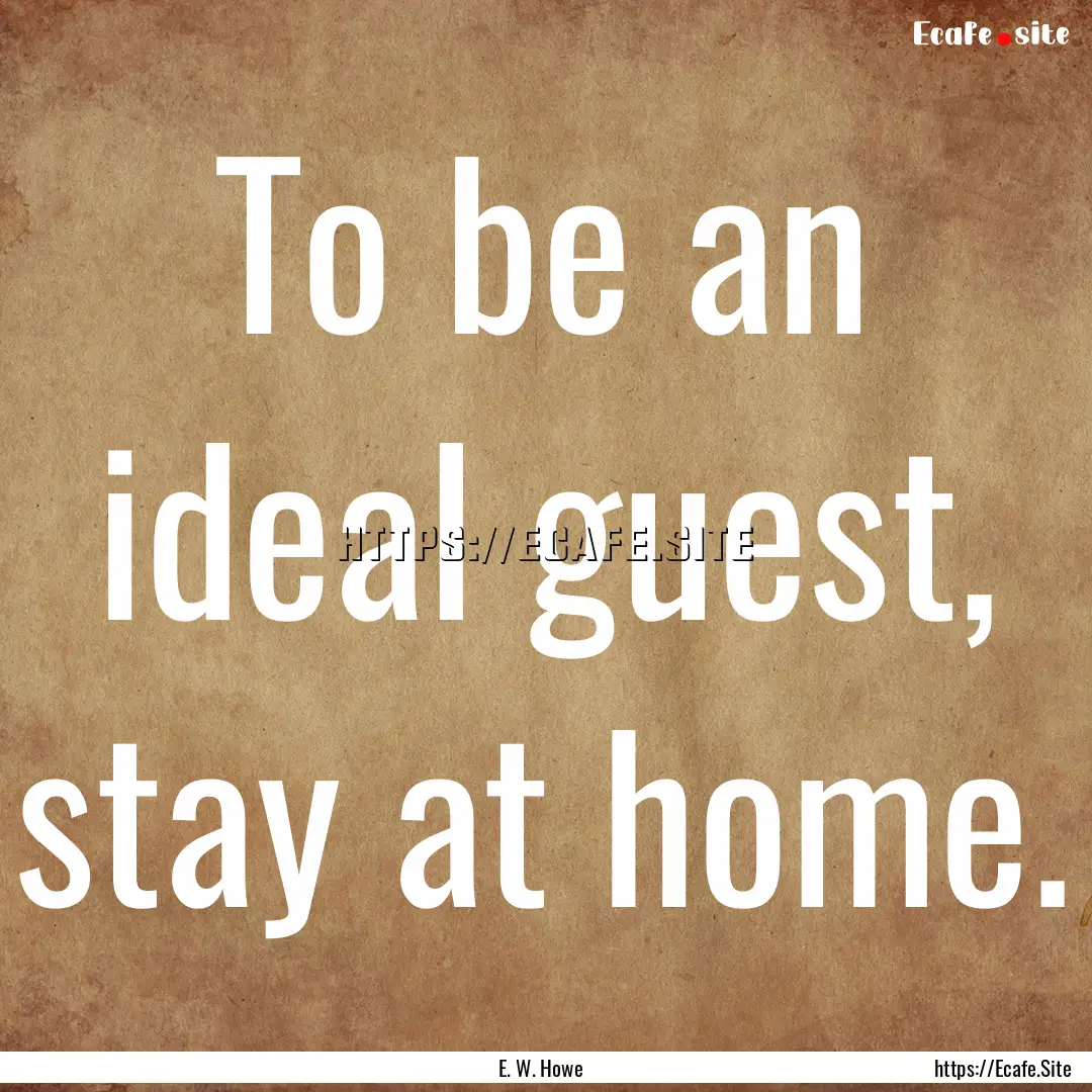 To be an ideal guest, stay at home. : Quote by E. W. Howe