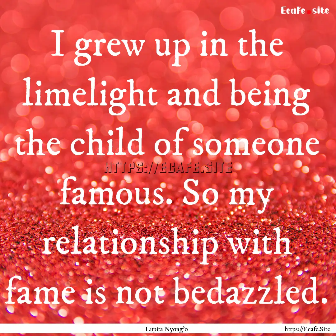 I grew up in the limelight and being the.... : Quote by Lupita Nyong'o