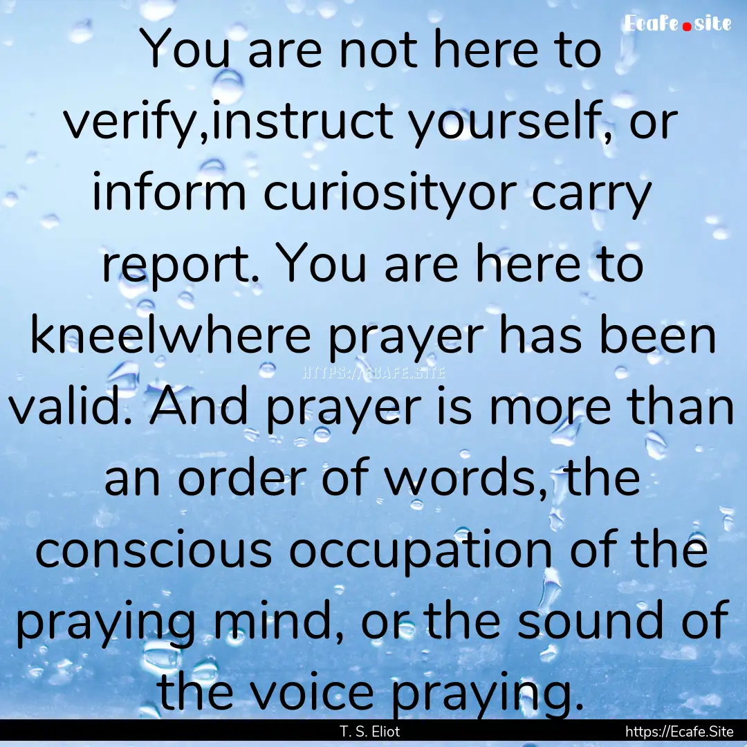 You are not here to verify,instruct yourself,.... : Quote by T. S. Eliot