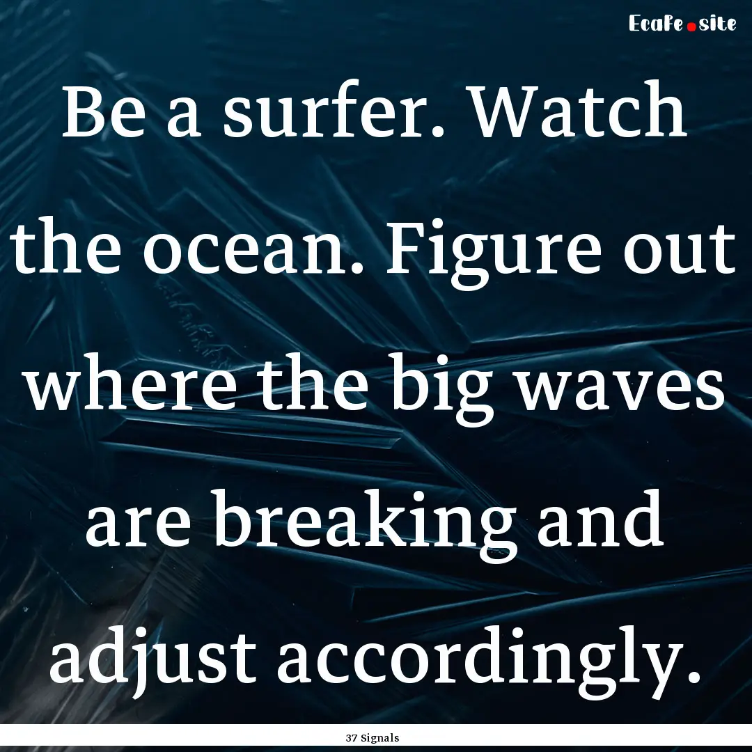 Be a surfer. Watch the ocean. Figure out.... : Quote by 37 Signals