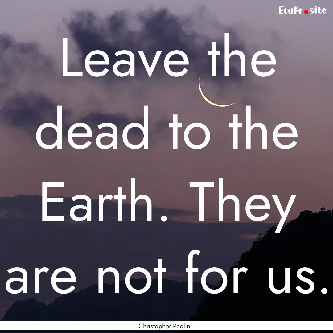 Leave the dead to the Earth. They are not.... : Quote by Christopher Paolini