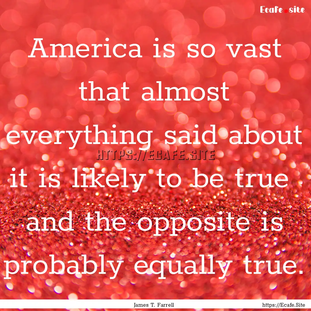 America is so vast that almost everything.... : Quote by James T. Farrell