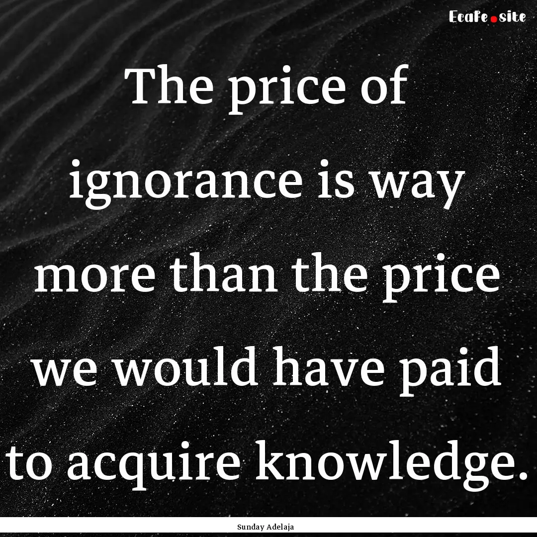 The price of ignorance is way more than the.... : Quote by Sunday Adelaja