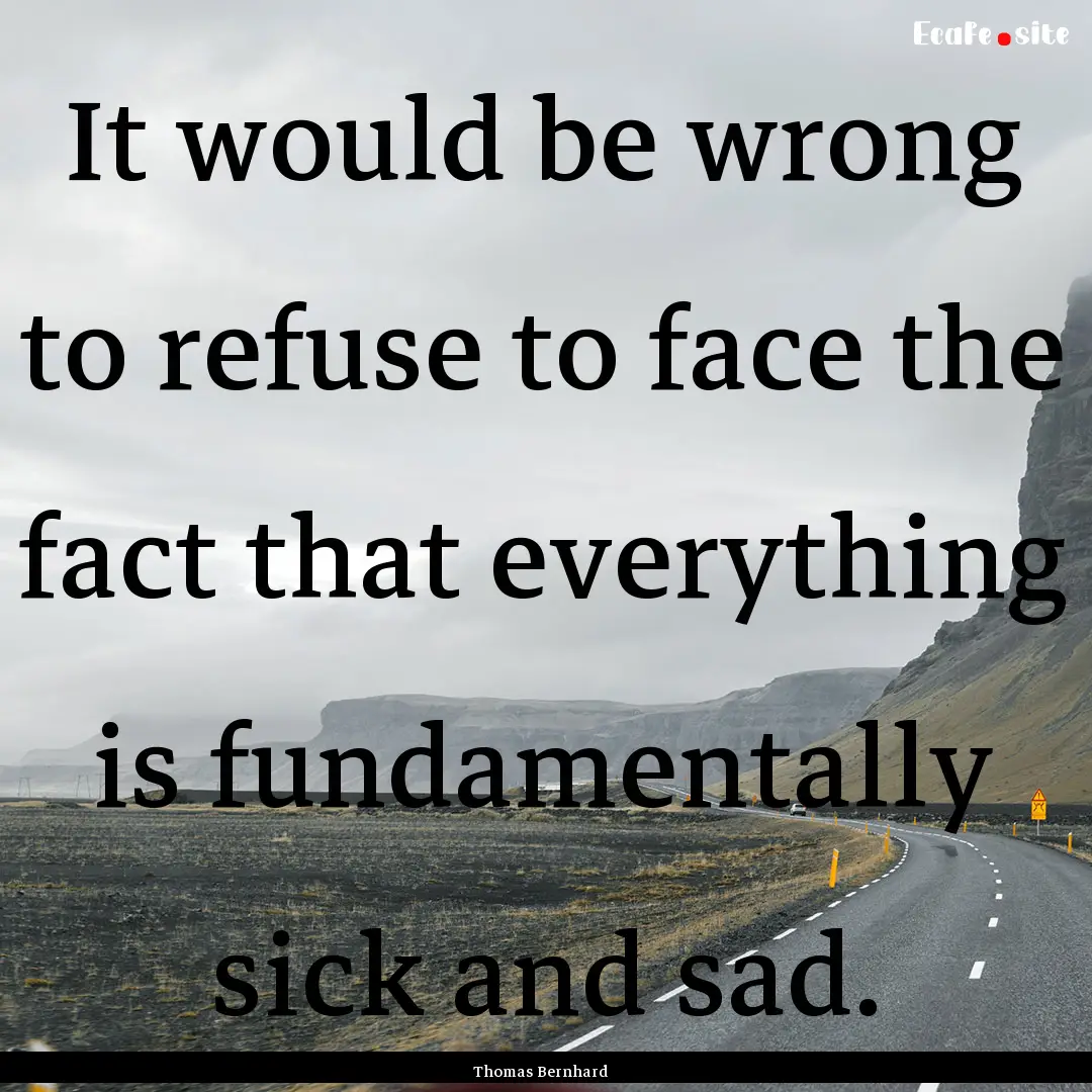 It would be wrong to refuse to face the fact.... : Quote by Thomas Bernhard