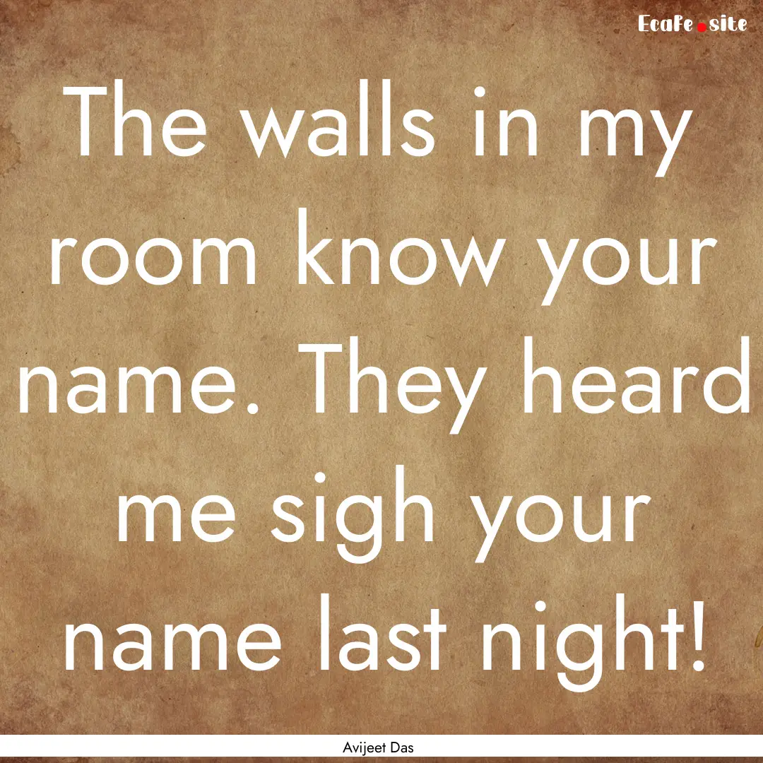 The walls in my room know your name. They.... : Quote by Avijeet Das