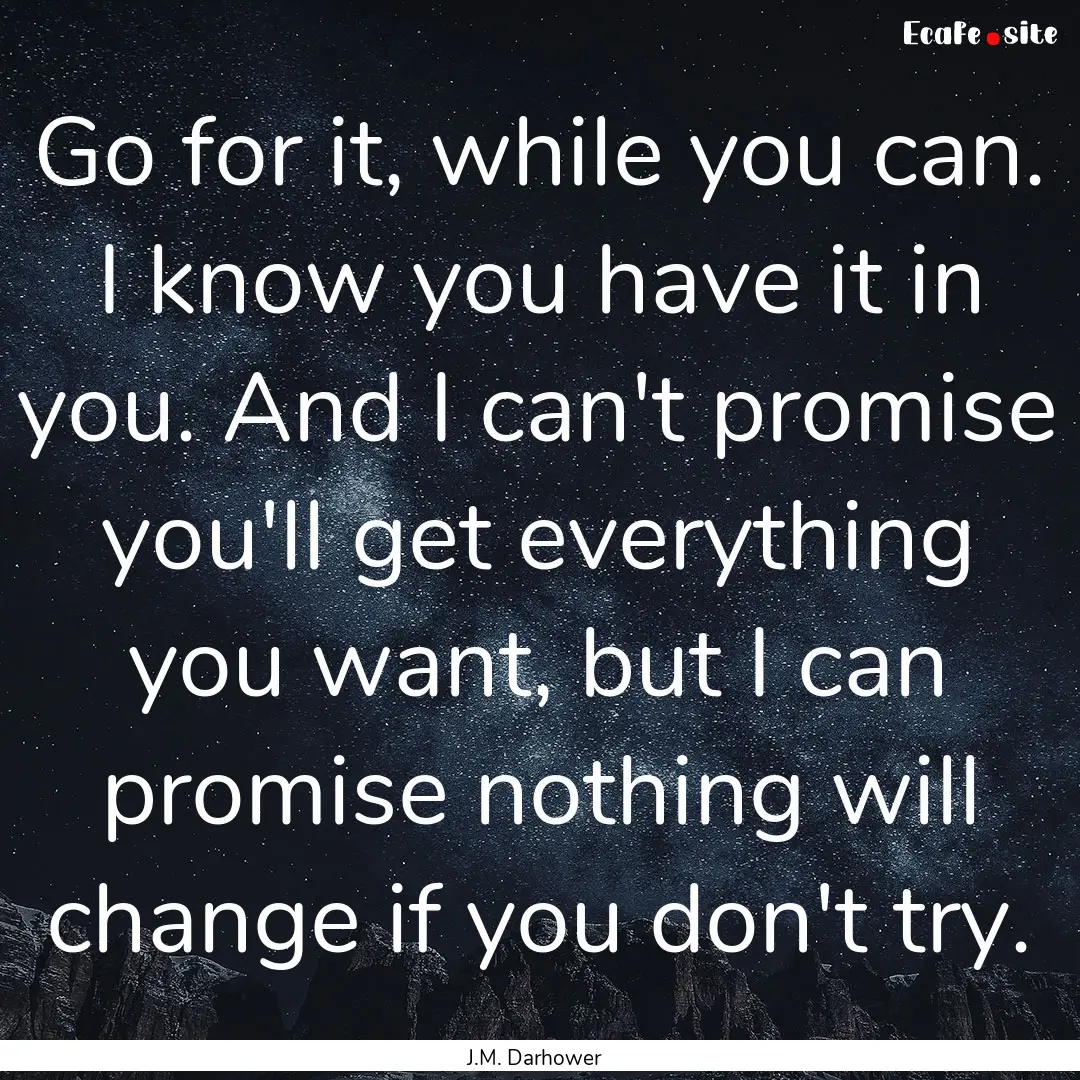 Go for it, while you can. I know you have.... : Quote by J.M. Darhower