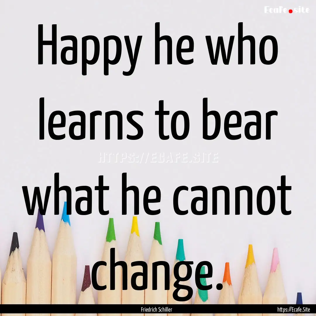 Happy he who learns to bear what he cannot.... : Quote by Friedrich Schiller