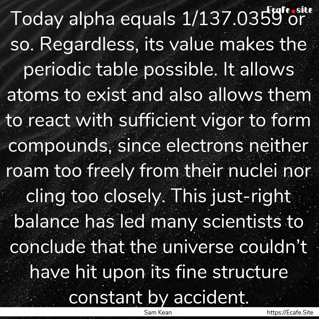 Today alpha equals 1/137.0359 or so. Regardless,.... : Quote by Sam Kean