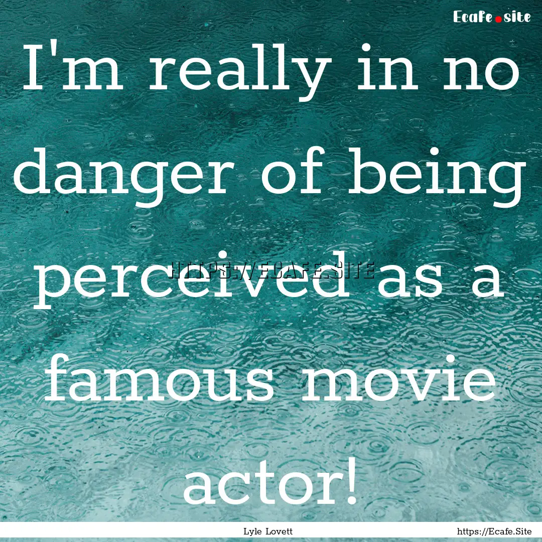 I'm really in no danger of being perceived.... : Quote by Lyle Lovett